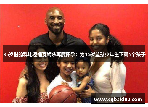 35岁时的科比遗孀瓦妮莎再度怀孕：为15岁篮球少年生下第5个孩子